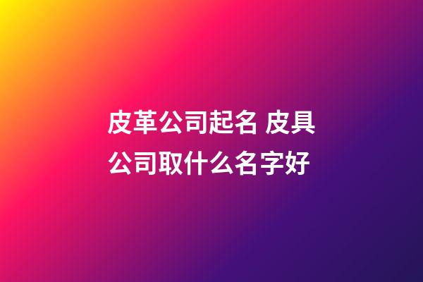 皮革公司起名 皮具公司取什么名字好-第1張-公司起名-玄機派